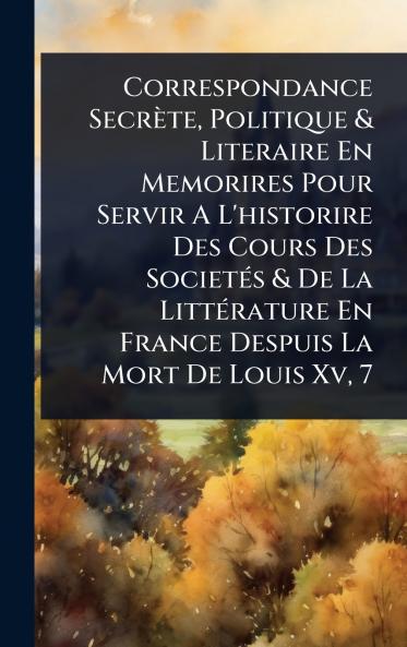 Correspondance Secrète Politique & Literaire En Memorires Pour Servir A L'historire Des Cours Des SocietÃ(c)s & De La LittÃ(c)rature En France Despuis La Mort De Louis Xv 7