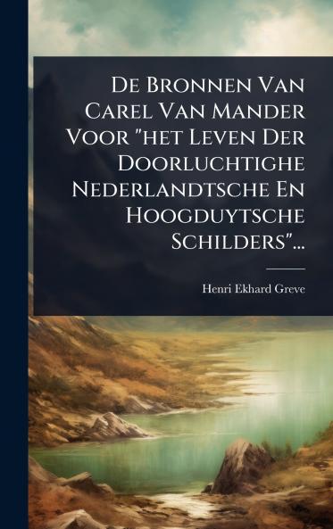 De Bronnen Van Carel Van Mander Voor het Leven Der Doorluchtighe Nederlandtsche En Hoogduytsche Schilders...
