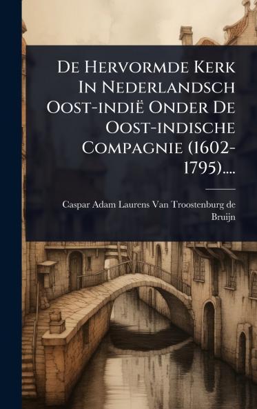 De Hervormde Kerk In Nederlandsch Oost-indië Onder De Oost-indische Compagnie (1602-1795)....