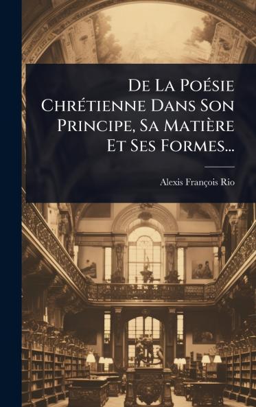De La PoÃ(c)sie ChrÃ(c)tienne Dans Son Principe Sa Matière Et Ses Formes...