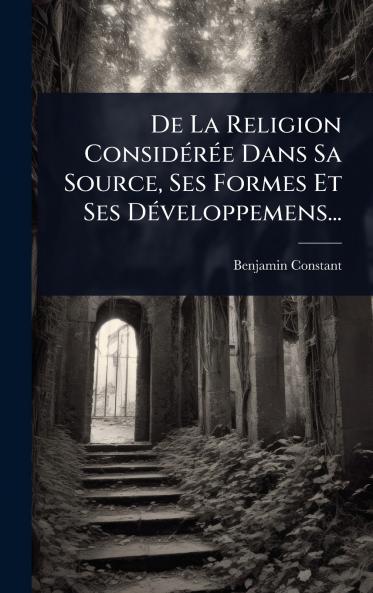 De La Religion ConsidÃ(c)rÃ(c)e Dans Sa Source Ses Formes Et Ses DÃ(c)veloppemens...