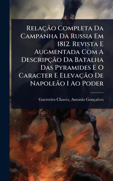 RelaçÃ£o Completa Da Campanha Da Russia Em 1812. Revista E Augmentada Com A DescripçÃ£o Da Batalha Das Pyramides E O Caracter E ElevaçÃ£o De NapoleÃ£o I Ao Poder