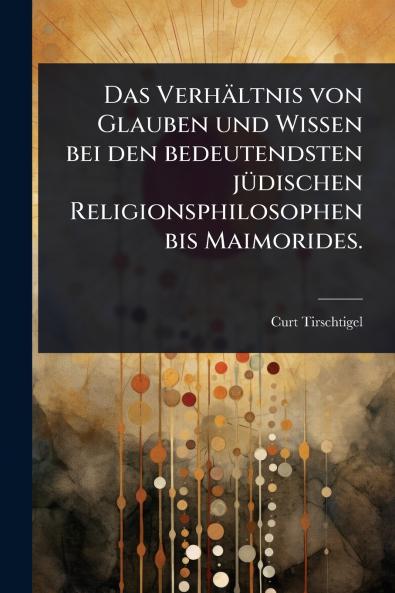 Verhältnis von Glauben und Wissen bei den bedeutendsten jÃ1/4dischen Religionsphilosophen bis Maimorides.