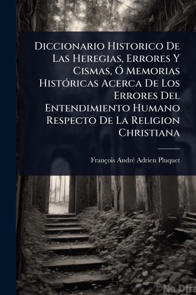 Diccionario Historico De Las Heregias Errores Y Cismas Ã Memorias HistÃ3ricas Acerca De Los Errores Del Entendimiento Humano Respecto De La Religion Christiana