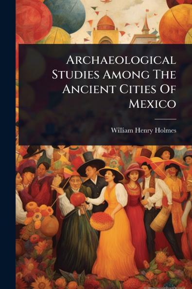 Archaeological Studies Among The Ancient Cities Of Mexico
