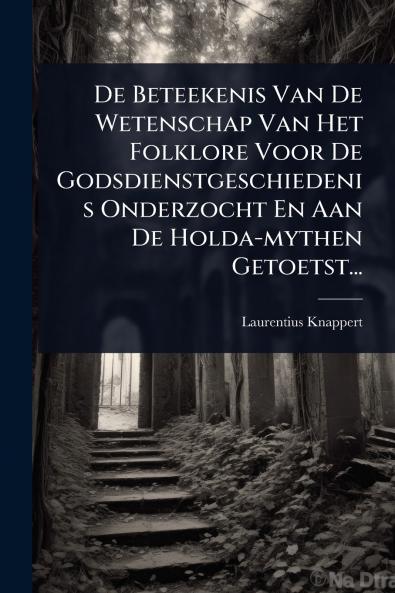 De Beteekenis Van De Wetenschap Van Het Folklore Voor De Godsdienstgeschiedenis Onderzocht En Aan De Holda-mythen Getoetst...