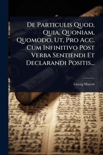 De Particulis Quod Quia Quoniam Quomodo Ut Pro Acc. Cum Infinitivo Post Verba Sentiendi Et Declarandi Positis...
