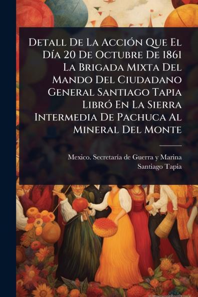Detall De La AcciÃ3n Que El DÃ-a 20 De Octubre De 1861 La Brigada Mixta Del Mando Del Ciudadano General Santiago Tapia LibrÃ3 En La Sierra Intermedia De Pachuca Al Mineral Del Monte