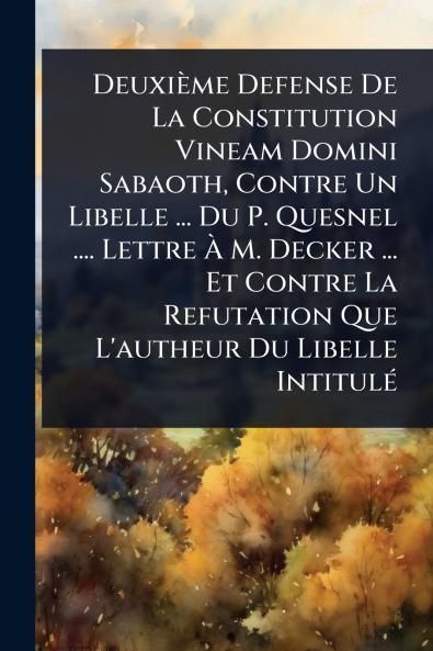 Deuxième Defense De La Constitution Vineam Domini Sabaoth Contre Un Libelle ... Du P. Quesnel .... Lettre Ã&#128; M. Decker ... Et Contre La Refutation Que L'autheur Du Libelle IntitulÃ(c)