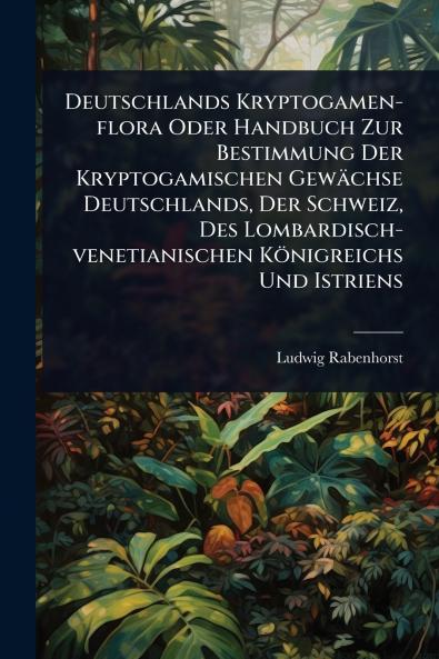 Deutschlands Kryptogamen-flora Oder Handbuch Zur Bestimmung Der Kryptogamischen Gewächse Deutschlands Der Schweiz Des Lombardisch-venetianischen Königreichs Und Istriens