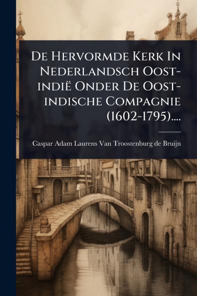 De Hervormde Kerk In Nederlandsch Oost-indië Onder De Oost-indische Compagnie (1602-1795)....
