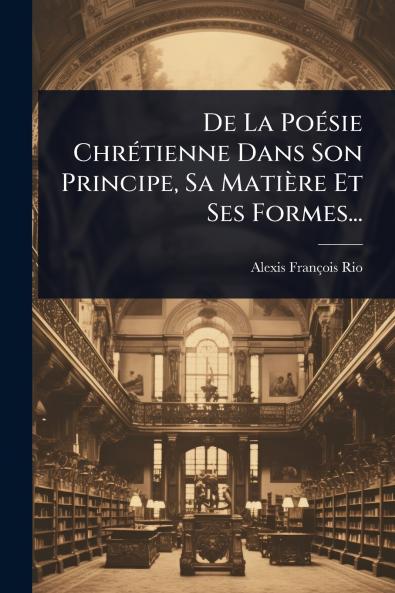 De La PoÃ(c)sie ChrÃ(c)tienne Dans Son Principe Sa Matière Et Ses Formes...