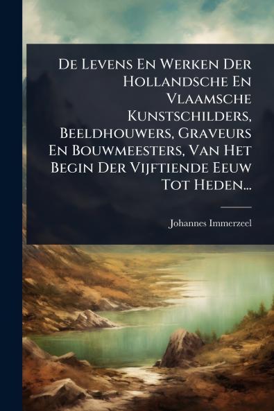 De Levens En Werken Der Hollandsche En Vlaamsche Kunstschilders Beeldhouwers Graveurs En Bouwmeesters Van Het Begin Der Vijftiende Eeuw Tot Heden...