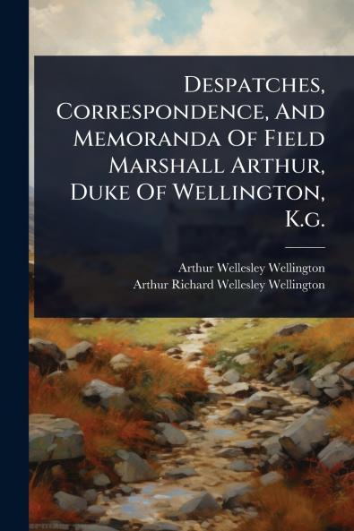 Despatches Correspondence And Memoranda Of Field Marshall Arthur Duke Of Wellington K.g.
