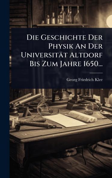 Geschichte Der Physik An Der Universität Altdorf Bis Zum Jahre 1650...