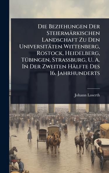 Die Beziehungen Der Steiermärkischen Landschaft Zu Den Universitäten Wittenberg Rostock Heidelberg TÃ1/4bingen Strassburg U. A. In Der Zweiten Hälfte Des 16. Jahrhunderts