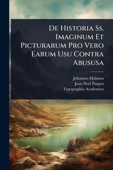 De Historia Ss. Imaginum Et Picturarum Pro Vero Earum Usu Contra Abususa