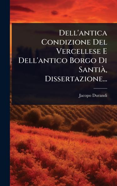 Dell'antica Condizione Del Vercellese E Dell'antico Borgo Di SantiÃ Dissertazione...