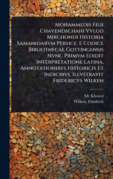 Mohammedis Filii Chavendschahi Vvlgo Mirchondi Historia Samanidarvm Persice. E Codice Bibliothecae Gottingensis Nvnc Primvm Edidit Interpretatione Latina Annotationibvs Historicis Et Indicibvs Illvstravit Fridericvs Wilken
