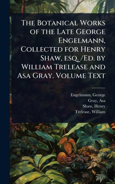 Botanical Works of the Late George Engelmann Collected for Henry Shaw esq. /Ed. by William Trelease and Asa Gray. Volume Text