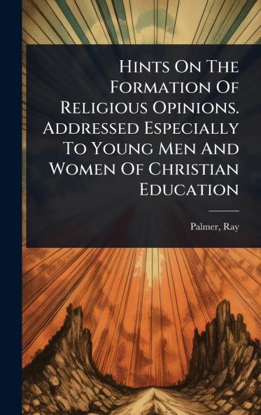Hints On The Formation Of Religious Opinions. Addressed Especially To Young Men And Women Of Christian Education