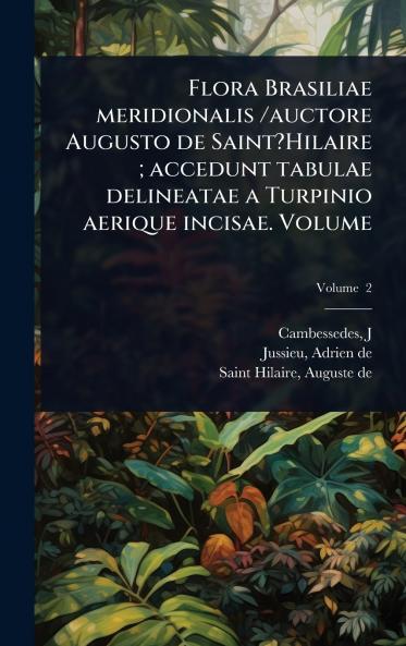 Flora Brasiliae meridionalis /auctore Augusto de Saint?Hilaire; accedunt tabulae delineatae a Turpinio aerique incisae. Volume