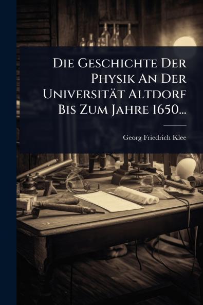 Geschichte Der Physik An Der Universität Altdorf Bis Zum Jahre 1650...