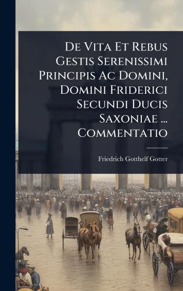 De Vita Et Rebus Gestis Serenissimi Principis Ac Domini Domini Friderici Secundi Ducis Saxoniae ... Commentatio