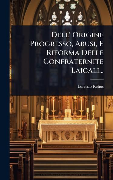 Dell' Origine Progresso Abusi E Riforma Delle Confraternite Laicali...