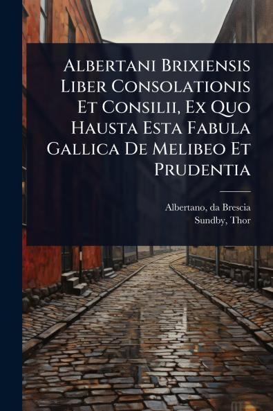 Albertani Brixiensis Liber Consolationis Et Consilii Ex Quo Hausta Esta Fabula Gallica De Melibeo Et Prudentia