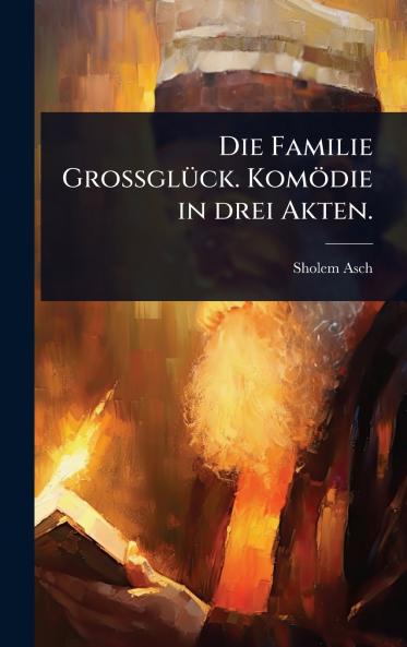 Familie GrossglÃ1/4ck. Komödie in drei Akten.