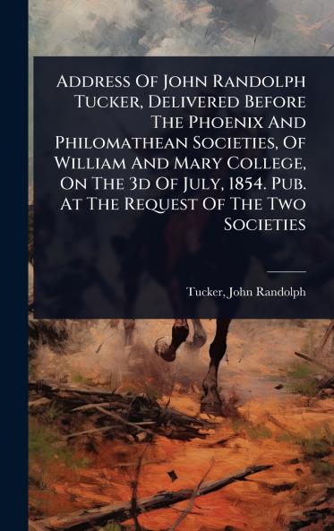 Address Of John Randolph Tucker Delivered Before The Phoenix And Philomathean Societies Of William And Mary College On The 3d Of July 1854. Pub. At The Request Of The Two Societies