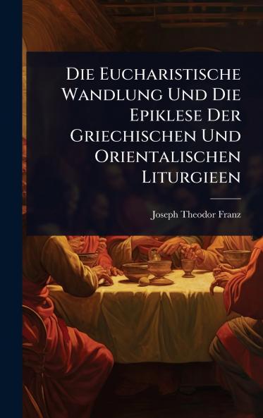 Die Eucharistische Wandlung Und Die Epiklese Der Griechischen Und Orientalischen Liturgieen