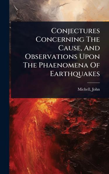 Conjectures Concerning The Cause And Observations Upon The Phaenomena Of Earthquakes