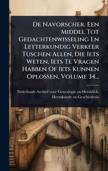 De Navorscher. Een Middel Tot Gedachtenwisseling En Letterkundig Verkeer Tuschen Allen Die Iets Weten Iets Te Vragen Habben Of Iets Kunnen Oplossen Volume 34...