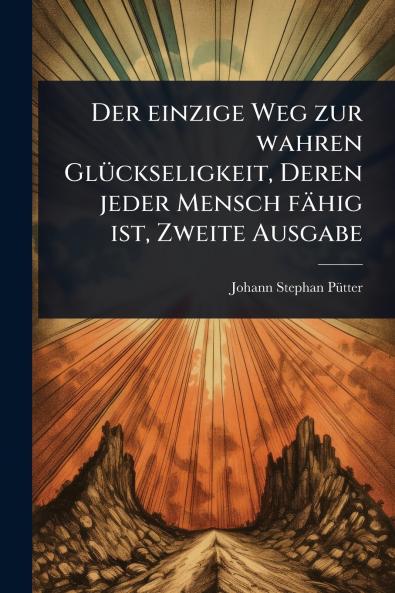 einzige Weg zur wahren GlÃ1/4ckseligkeit Deren jeder Mensch fähig ist Zweite Ausgabe