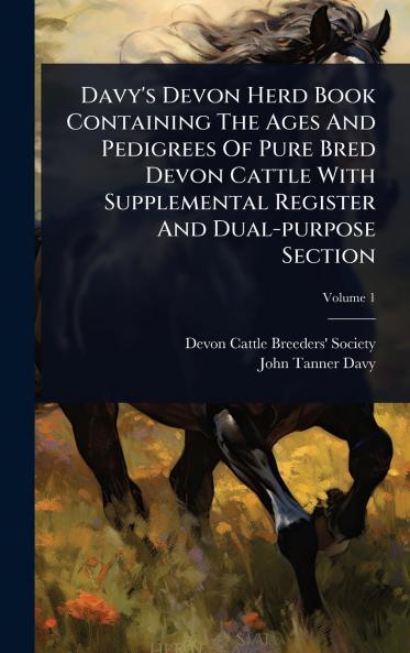 Davy's Devon Herd Book Containing The Ages And Pedigrees Of Pure Bred Devon Cattle With Supplemental Register And Dual-purpose Section