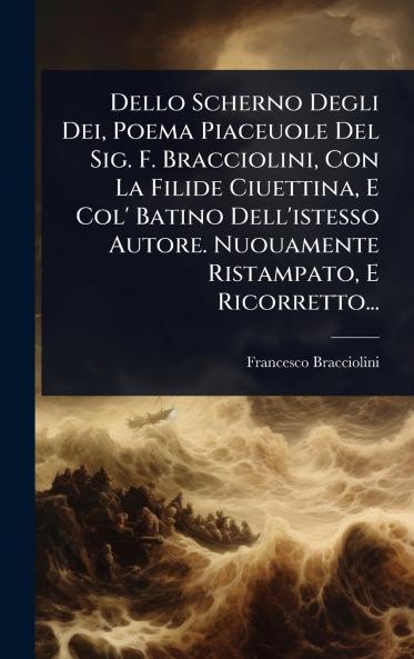 Dello Scherno Degli Dei Poema Piaceuole Del Sig. F. Bracciolini Con La Filide Ciuettina E Col' Batino Dell'istesso Autore. Nuouamente Ristampato E Ricorretto...