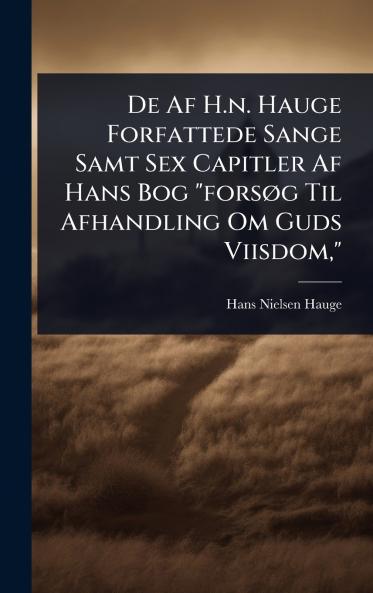 De Af H.n. Hauge Forfattede Sange Samt Sex Capitler Af Hans Bog forsÃ g Til Afhandling Om Guds Viisdom