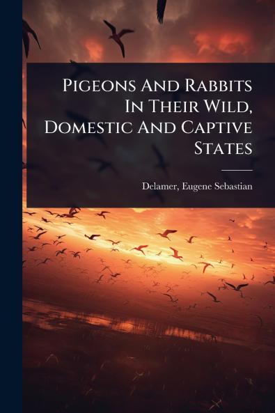 Pigeons And Rabbits In Their Wild Domestic And Captive States