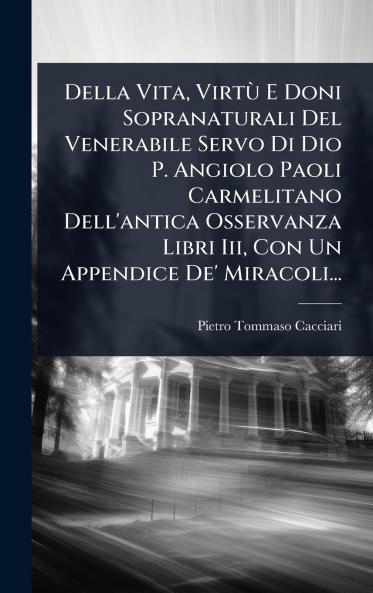 Della Vita VirtÃ¹ E Doni Sopranaturali Del Venerabile Servo Di Dio P. Angiolo Paoli Carmelitano Dell'antica Osservanza Libri Iii Con Un Appendice De' Miracoli...