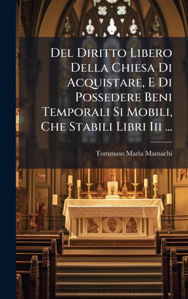 Del Diritto Libero Della Chiesa Di Acquistare E Di Possedere Beni Temporali Si Mobili Che Stabili Libri Iii ...
