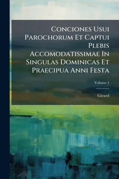 Conciones Usui Parochorum Et Captui Plebis Accomodatissimae In Singulas Dominicas Et Praecipua Anni Festa