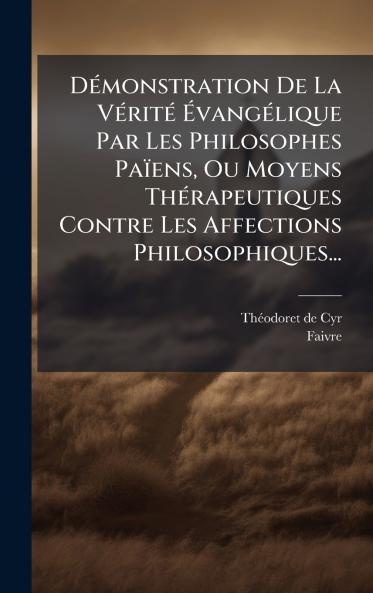 DÃ(c)monstration De La VÃ(c)ritÃ(c) Ã&#137;vangÃ(c)lique Par Les Philosophes Païens Ou Moyens ThÃ(c)rapeutiques Contre Les Affections Philosophiques...