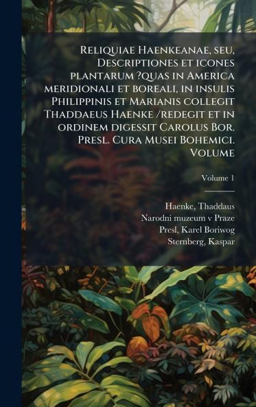 Reliquiae Haenkeanae seu Descriptiones et icones plantarum ?quas in America meridionali et boreali in insulis Philippinis et Marianis collegit Thaddaeus Haenke /redegit et in ordinem digessit Carolus Bor. Presl. Cura Musei Bohemici. Volume