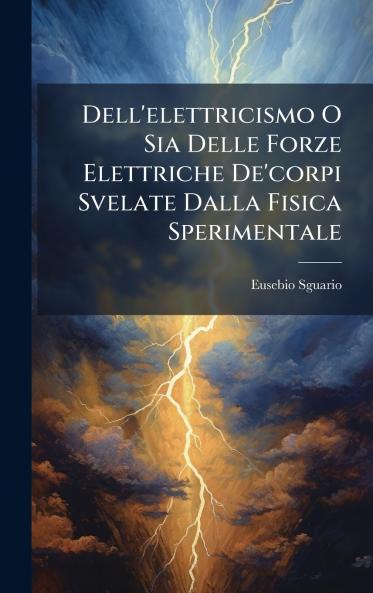 Dell'elettricismo O Sia Delle Forze Elettriche De'corpi Svelate Dalla Fisica Sperimentale