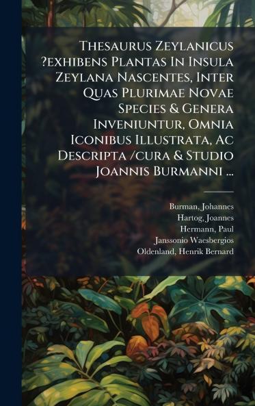 Thesaurus Zeylanicus ?exhibens Plantas In Insula Zeylana Nascentes Inter Quas Plurimae Novae Species & Genera Inveniuntur Omnia Iconibus Illustrata Ac Descripta /cura & Studio Joannis Burmanni ...