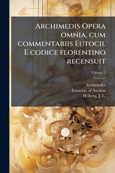 Archimedis Opera omnia cum commentariis Eutocii. E codice florentino recensuit