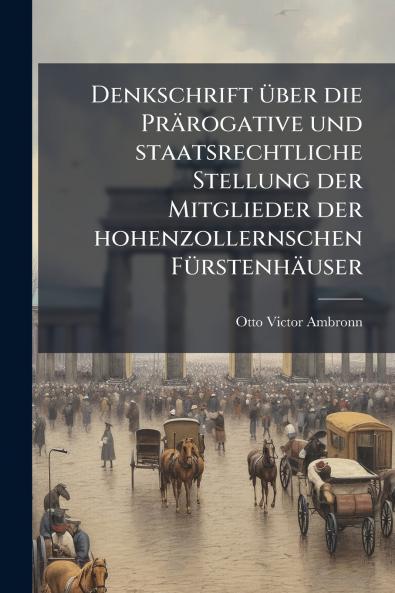 Denkschrift Ã1/4ber die Prärogative und staatsrechtliche Stellung der Mitglieder der hohenzollernschen FÃ1/4rstenhäuser