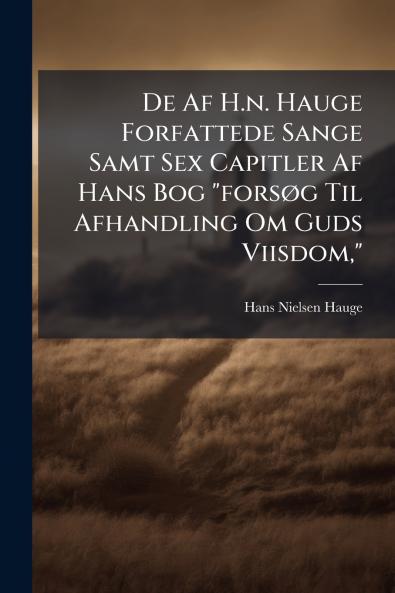 De Af H.n. Hauge Forfattede Sange Samt Sex Capitler Af Hans Bog forsÃ g Til Afhandling Om Guds Viisdom